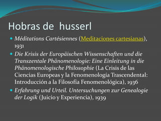 Hobras de  husserlMéditationsCartésiennes (Meditaciones cartesianas), 1931Die Krisis der EuropäischenWissenschaftenund die TranszentalePhänomenologie: EineEinleitung in die PhänomenologischePhilosophie (La Crisis de las Ciencias Europeas y la Fenomenología Trascendental: Introducción a la Filosofía Fenomenológica), 1936ErfahrungundUrteil. Untersuchungen zurGenealogie der Logik (Juicio y Experiencia), 1939