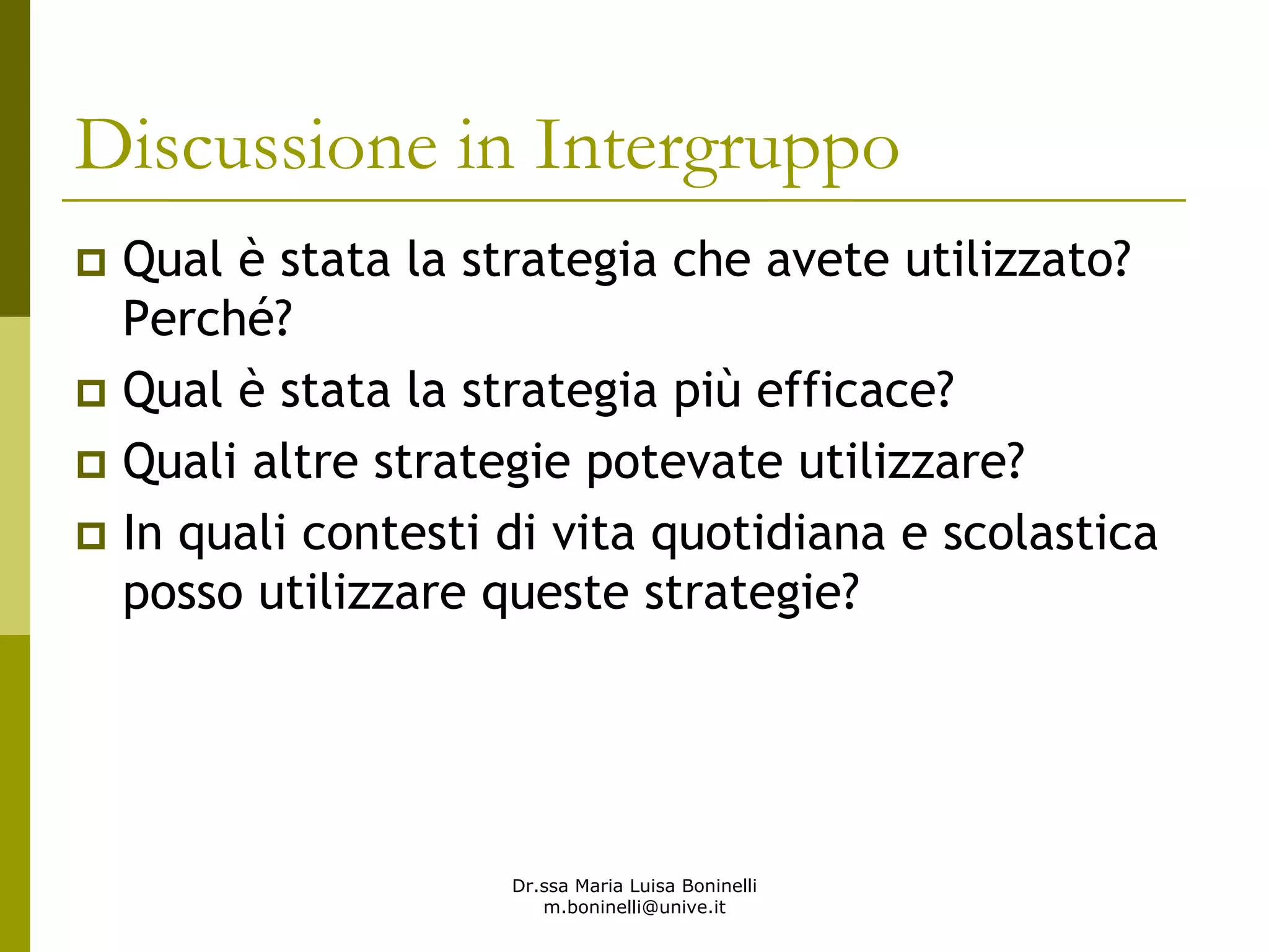 Dr.ssa Maria Luisa Boninelli
m.boninelli@unive.it
Discussione in Intergruppo
Qual è stata la strategia che avete utilizzato?
Perché?
Qual è stata la strategia più efficace?
Quali altre strategie potevate utilizzare?
In quali contesti di vita quotidiana e scolastica
posso utilizzare queste strategie?
 