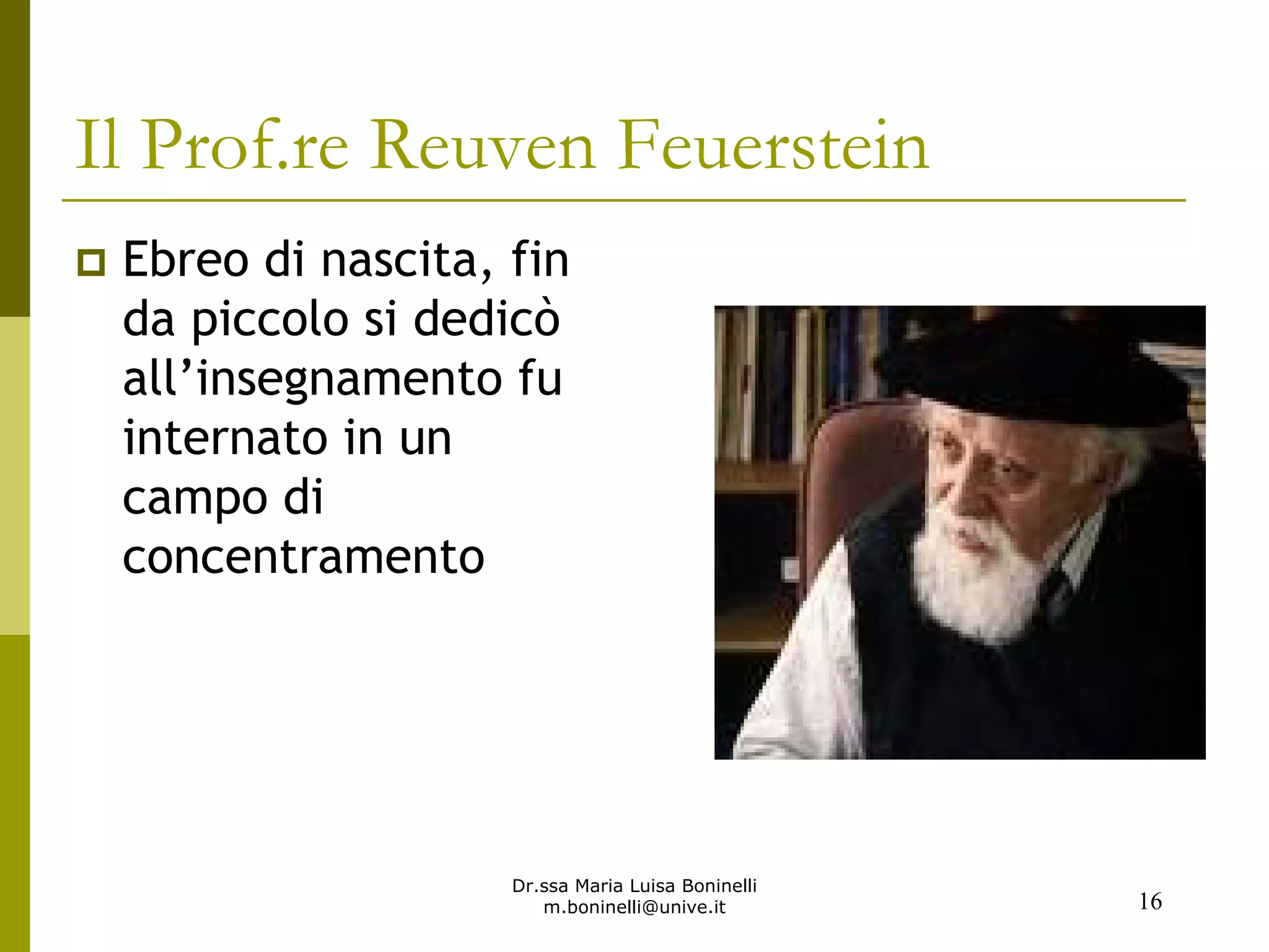 Dr.ssa Maria Luisa Boninelli
m.boninelli@unive.it
Il Prof.re Reuven Feuerstein
Ebreo di nascita, fin
da piccolo si dedicò
all’insegnamento fu
internato in un
campo di
concentramento
16
 