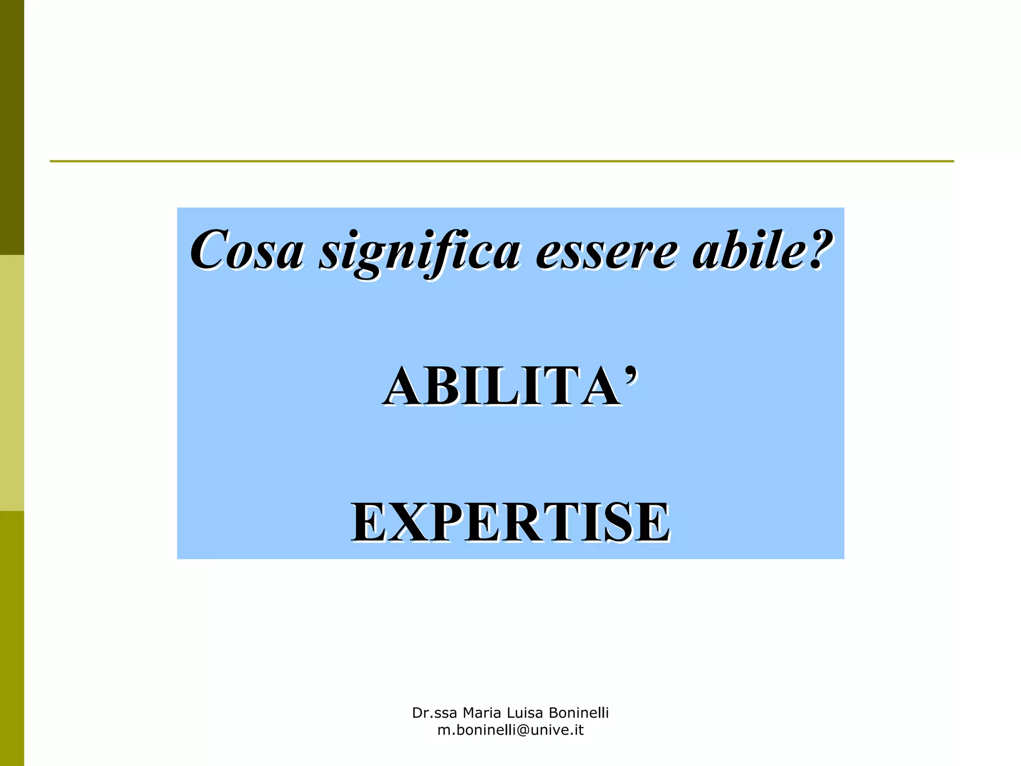 Dr.ssa Maria Luisa Boninelli
m.boninelli@unive.it
Cosa significa essere abile?Cosa significa essere abile?
ABILITAABILITA’’
EXPERTISEEXPERTISE
 