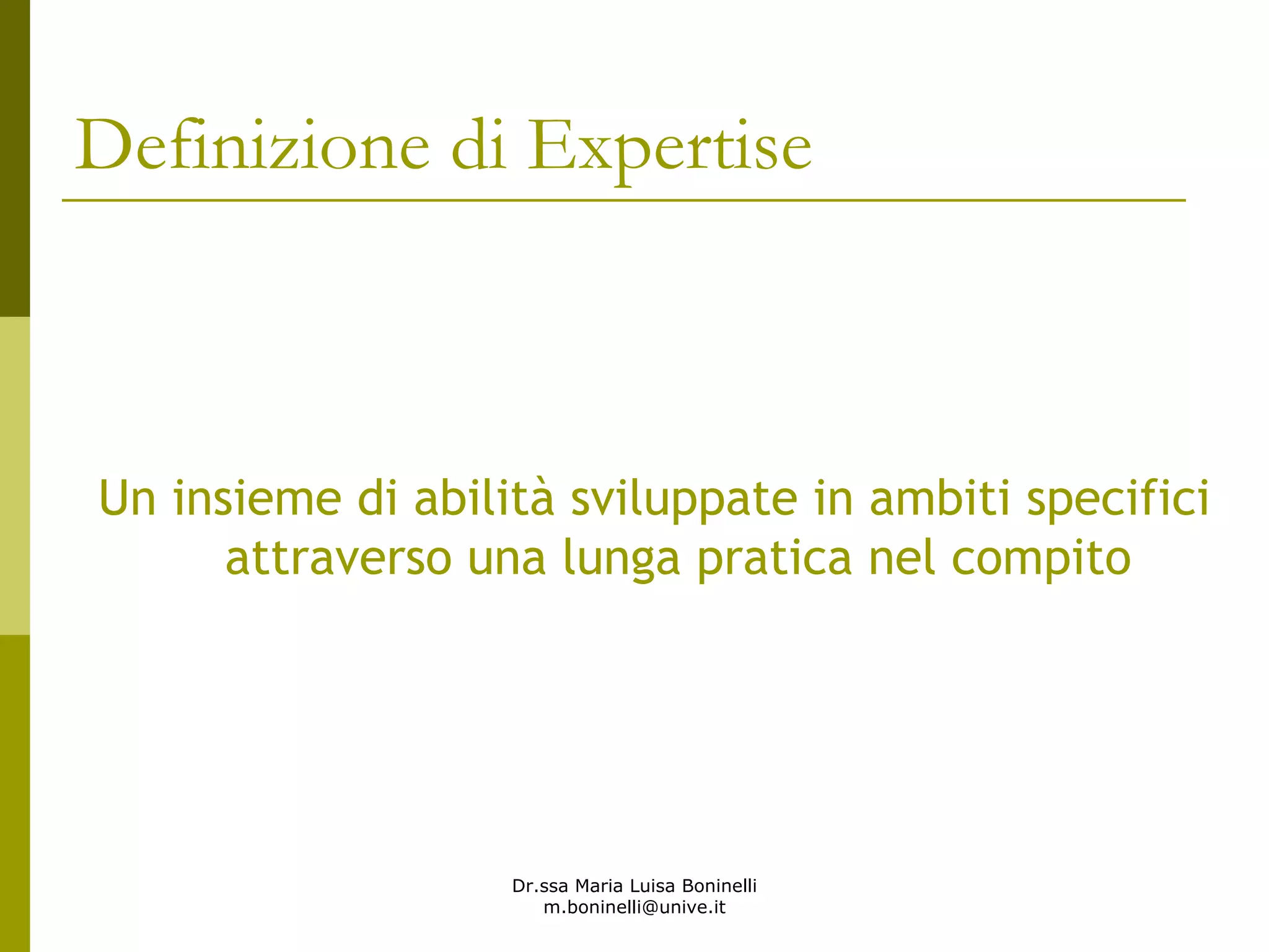 Dr.ssa Maria Luisa Boninelli
m.boninelli@unive.it
Definizione di Expertise
Un insieme di abilità sviluppate in ambiti specifici
attraverso una lunga pratica nel compito
 