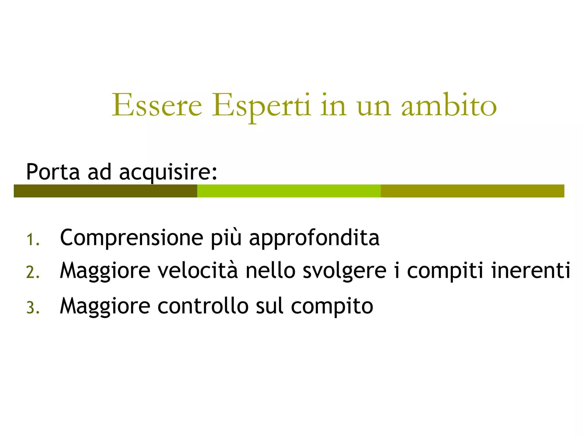 Essere Esperti in un ambito
Porta ad acquisire:
1. Comprensione più approfondita
2. Maggiore velocità nello svolgere i compiti inerenti
3. Maggiore controllo sul compito
 