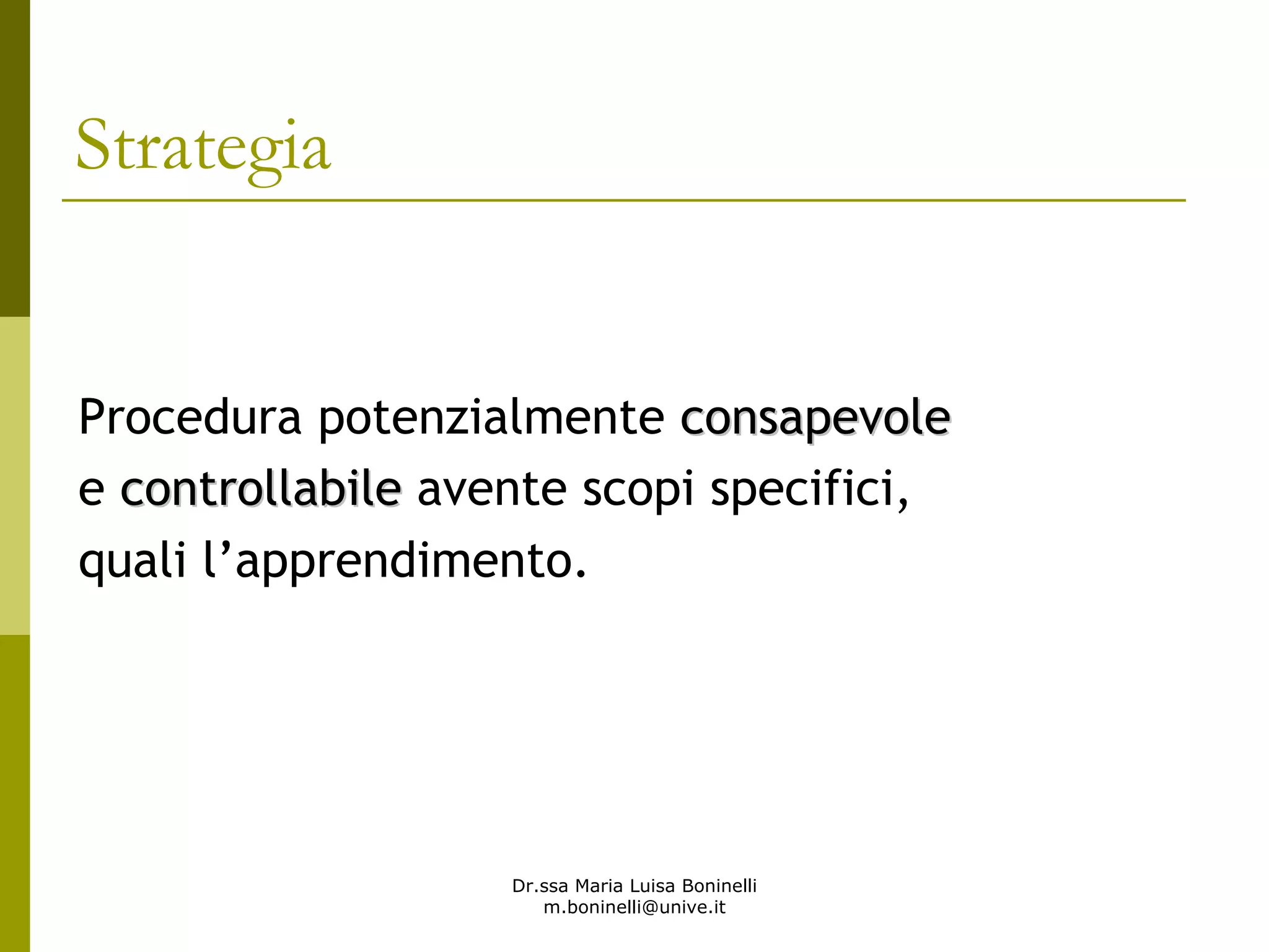Dr.ssa Maria Luisa Boninelli
m.boninelli@unive.it
Strategia
Procedura potenzialmente consapevoleconsapevole
e controllabilecontrollabile avente scopi specifici,
quali l’apprendimento.
 