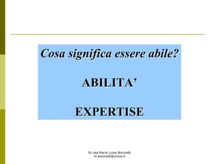 Dr.ssa Maria Luisa Boninelli
m.boninelli@unive.it
Cosa significa essere abile?Cosa significa essere abile?
ABILITAABILITA’’
EXPERTISEEXPERTISE
 