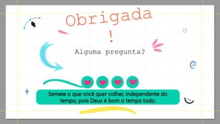 CREDITS: This presentation template was created by Slidesgo, including icons
by Flaticon, infographics & images by Freepik
Alguma pregunta?
Semeie o que você quer colher, independente do
tempo, pois Deus é bom o tempo todo.
 