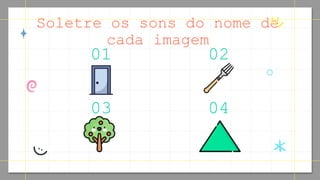 Soletre os sons do nome de
cada imagem
01 02
04
03
 