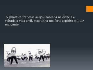 A ginastica francesa surgiu baseada na ciência e
voltada a vida civil, mas tinha um forte espirito militar
marcante.
 