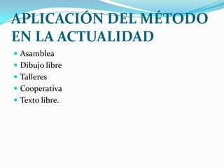 APLICACIÓN DEL MÉTODO
EN LA ACTUALIDAD
 Asamblea
 Dibujo libre
 Talleres
 Cooperativa
 Texto libre.
 