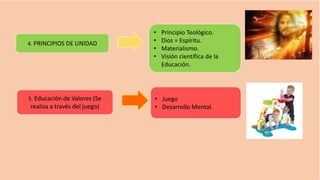 4. PRINCIPIOS DE UNIDAD
5. Educación de Valores (Se
realiza a través del juego)
• Principio Teológico.
• Dios = Espíritu.
• Materialismo.
• Visión científica de la
Educación.
• Juego
• Desarrollo Mental.
 