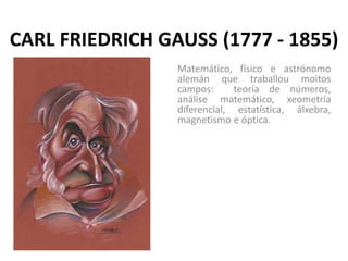CARL FRIEDRICH GAUSS (1777 - 1855)
Matemático, físico e astrónomo
alemán que traballou moitos
campos: teoría de números,
análise matemático, xeometría
diferencial, estatística, álxebra,
magnetismo e óptica.
 
