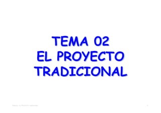 TEMA 02
                           EL PROYECTO
                           TRADICIONAL

TEMA 02 – EL PROYECTO TRADICIONAL        1
 