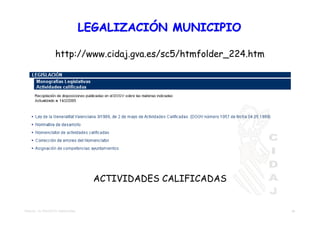 LEGALIZACIÓN MUNICIPIO

                   http://www.cidaj.gva.es/sc5/htmfolder_224.htm




                                      ACTIVIDADES CALIFICADAS


TEMA 02 – EL PROYECTO TRADICIONAL                                  33
 