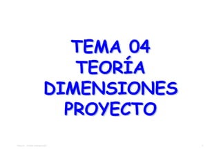 TEMA 04
                           TEORÍA
                        DIMENSIONES
                          PROYECTO
TEMA 04 – TEORÍA DIMENSIONES          1
 