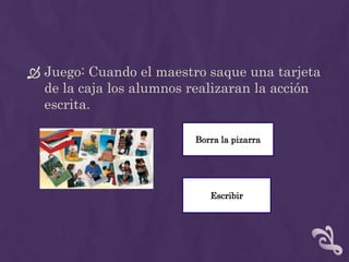  Juego: Cuando el maestro saque una tarjeta
de la caja los alumnos realizaran la acción
escrita.
Borra la pizarra
Escribir
 