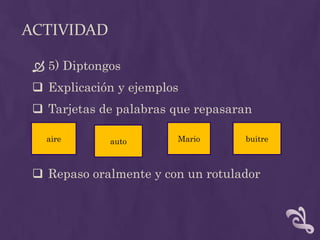 ACTIVIDAD
 5) Diptongos
 Explicación y ejemplos
 Tarjetas de palabras que repasaran
 Repaso oralmente y con un rotulador
aire auto Mario buitre
 