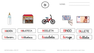 BI
BIBERÓN
NOMBRE:
BIBLIOTECA BINGOBICICLETA BILLETE
biberón biblioteca bingobicicleta billete
METODO GLOBAL, LETRA “B“ HABLA-M cortes0alba.blogspot.com.es Belén Caro, Natalia Cortés , Lourdes García y José A. Mora
 