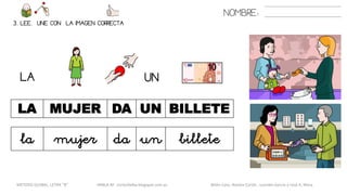 NOMBRE:
3. LEE. UNE CON LA IMAGEN CORRECTA
METODO GLOBAL, LETRA “B“ HABLA-M cortes0alba.blogspot.com.es Belén Caro, Natalia Cortés , Lourdes García y José A. Mora
LA
LA MUJER DA UN BILLETE
UN
la mujer da un billete
 