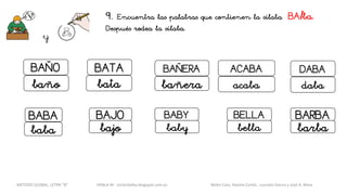 9. Encuentra las palabras que contienen la sílaba BA/ba.
Después rodea la sílaba.
y
BAÑO
baño
DABABATA ACABABAÑERA
bañera acaba dababata
BABA BAJO BELLA BARBA
baba bajo bella barba
BABY
baby
METODO GLOBAL, LETRA “B“ HABLA-M cortes0alba.blogspot.com.es Belén Caro, Natalia Cortés , Lourdes García y José A. Mora
 