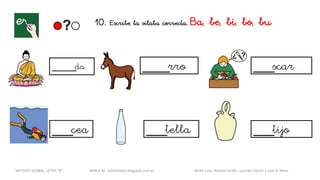 10. Escribe la sílaba correcta. Ba, be, bi, bo, bu
_____da ____rro
___cea
___scar
___tella ___tijo
METODO GLOBAL, LETRA “B“ HABLA-M cortes0alba.blogspot.com.es Belén Caro, Natalia Cortés , Lourdes García y José A. Mora
 