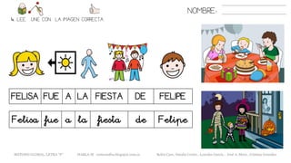 NOMBRE:
4. LEE. UNE CON LA IMAGEN CORRECTA
FELISA FUE A LA FIESTA DE FELIPE
METODO GLOBAL, LETRA “F” HABLA-M cortes0alba.blogspot.com.es Belén Caro, Natalia Cortés , Lourdes García , José A. Mora , Cristina González
Felisa fue a la fiesta de Felipe
 