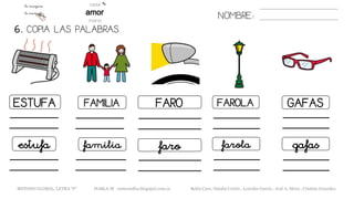 6. COPIA LAS PALABRAS.
NOMBRE:
ESTUFA FAMILIA FARO FAROLA GAFAS
estufa familia faro farola gafas
METODO GLOBAL, LETRA “F” HABLA-M cortes0alba.blogspot.com.es Belén Caro, Natalia Cortés , Lourdes García , José A. Mora , Cristina González
 