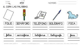 NOMBRE:
6. COPIA LAS PALABRAS.
TELÉFONOFOLIO SEMÁFORO BOLÍGRAFO FOCA
teléfonofolio semáforo bolígrafo foca
METODO GLOBAL, LETRA “F“ HABLA-M cortes0alba.blogspot.com.es Belén Caro, Natalia Cortés , Lourdes García , José A. Mora , Cristina González
 