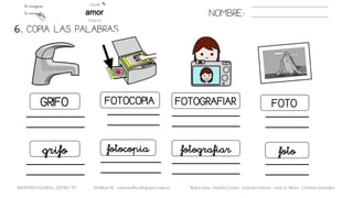 NOMBRE:
GRIFO FOTOCOPIA FOTOGRAFIAR FOTO
6. COPIA LAS PALABRAS.
grifo fotocopia fotografiar foto
METODO GLOBAL, LETRA “F“ HABLA-M cortes0alba.blogspot.com.es Belén Caro, Natalia Cortés , Lourdes García , José A. Mora , Cristina González
 
