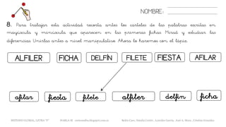 ALFILER FIESTA
NOMBRE:
FICHA DELFÍN FILETE AFILAR
8. Para trabajar esta actividad recorta antes los carteles de las palabras escritas en
mayúscula y minúscula que aparecen en las primeras fichas. Mirad y estudiar las
diferencias. Unirlas antes a nivel manipulativo. Ahora lo haremos con el lápiz.
alfilerfiesta fichaafilar filete delfín
METODO GLOBAL, LETRA “F“ HABLA-M cortes0alba.blogspot.com.es Belén Caro, Natalia Cortés , Lourdes García, José A. Mora , Cristina González
 
