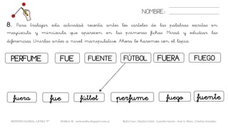 NOMBRE:
8. Para trabajar esta actividad recorta antes los carteles de las palabras escritas en
mayúscula y minúscula que aparecen en las primeras fichas. Mirad y estudiar las
diferencias. Unirlas antes a nivel manipulativo. Ahora lo haremos con el lápiz.
METODO GLOBAL, LETRA “F“ HABLA-M cortes0alba.blogspot.com.es Belén Caro, Natalia Cortés , Lourdes García , José A. Mora , Cristina González
PERFUME FUERAFUE FUENTE FÚTBOL FUEGO
perfumefue fuentefuera fútbol fuego
 