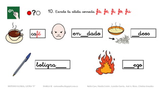 café en__dado __deos
bolígra___ ___ego
METODO GLOBAL, LETRA “F“ HABLA-M cortes0alba.blogspot.com.es Belén Caro, Natalia Cortés , Lourdes García, José A. Mora , Cristina González
10. Escribe la sílaba correcta. fa, fe, fi, fo, fu
 