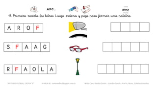 11. Primero, recorta las letras. Luego, ordena y pega para formar una palabra.
A R O F
R F A O L A
S F A A G
METODO GLOBAL, LETRA “F” HABLA-M cortes0alba.blogspot.com.es Belén Caro, Natalia Cortés , Lourdes García , José A. Mora , Cristina González
 