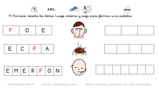 11 Primero, recorta las letras. Luego, ordena y pega para formar una palabra.
F O E
E C F A
E M E R F O N
METODO GLOBAL, LETRA “F” HABLA-M cortes0alba.blogspot.com.es Belén Caro, Natalia Cortés , Lourdes García , José A. Mora , Cristina González
 