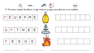 11. Primero, recorta las letras. Luego, ordena y pega para formar una palabra.
F E U R P M E
U F T N E E
F E G U O
METODO GLOBAL, LETRA “F“ HABLA-M cortes0alba.blogspot.com.es Belén Caro, Natalia Cortés , Lourdes García , José A. Mora , Cristina González
 