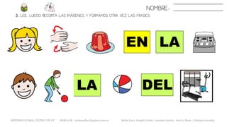 3. LEE. LUEGO RECORTA LAS IMÁGENES Y FORMAMOS OTRA VEZ LAS FRASES
NOMBRE:
LAEN
DEL
METODO GLOBAL, LETRA “GE GI” HABLA-M cortes0alba.blogspot.com.es Belén Caro, Natalia Cortés , Lourdes García , José A. Mora , Cristina González
LA
 