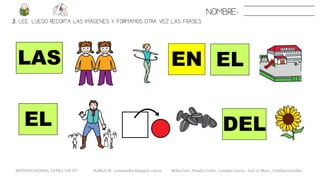 NOMBRE:
3. LEE. LUEGO RECORTA LAS IMÁGENES Y FORMAMOS OTRA VEZ LAS FRASES
ELEN
DEL
METODO GLOBAL, LETRA “GE GI“ HABLA-M cortes0alba.blogspot.com.es Belén Caro, Natalia Cortés , Lourdes García , José A. Mora , Cristina González
LAS
EL
 