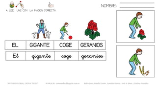 NOMBRE:
4. LEE. UNE CON LA IMAGEN CORRECTA
EL GIGANTE COGE GERANIOS
El gigante coge geranios
METODO GLOBAL, LETRA “GE GI“ HABLA-M cortes0alba.blogspot.com.es Belén Caro, Natalia Cortés , Lourdes García , José A. Mora , Cristina González
 