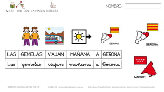 NOMBRE:
4. LEE. UNE CON LA IMAGEN CORRECTA
LAS GEMELAS VIAJAN MAÑANA A GERONA
METODO GLOBAL, LETRA “GE GI“ HABLA-M cortes0alba.blogspot.com.es Belén Caro, Natalia Cortés , Lourdes García , José A. Mora , Cristina González
Las gemelas viajan mañana a Gerona
 