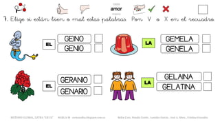 EL
METODO GLOBAL, LETRA “GE GI” HABLA-M cortes0alba.blogspot.com.es Belén Caro, Natalia Cortés , Lourdes García , José A. Mora , Cristina González
LA
GEINO
GENIO
GENARIO
GERANIO
EL
LA
GEMELA
GENELA
GELAINA
GELATINA
7. Elige si están bien o mal estas palabras. Pon V o X en el recuadro.
 
