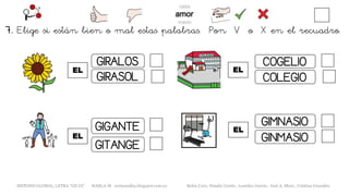 EL
METODO GLOBAL, LETRA “GE GI” HABLA-M cortes0alba.blogspot.com.es Belén Caro, Natalia Cortés , Lourdes García , José A. Mora , Cristina González
GIRALOS
GIRASOL
GITANGE
GIGANTE
EL
COGELIO
COLEGIO
GIMNASIO
GINMASIO
7. Elige si están bien o mal estas palabras. Pon V o X en el recuadro.
EL
EL
 