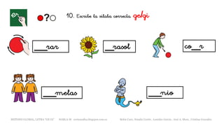 10. Escribe la sílaba correcta. ge/gi
___rar __rasol
___melas
co__r
___nio
METODO GLOBAL, LETRA “GE GI” HABLA-M cortes0alba.blogspot.com.es Belén Caro, Natalia Cortés , Lourdes García , José A. Mora , Cristina González
 