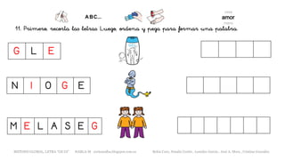 11. Primero, recorta las letras. Luego, ordena y pega para formar una palabra.
G L E
M E L A S E G
N I O G E
METODO GLOBAL, LETRA “GE GI” HABLA-M cortes0alba.blogspot.com.es Belén Caro, Natalia Cortés , Lourdes García , José A. Mora , Cristina González
 
