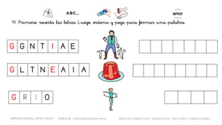 11. Primero, recorta las letras. Luego, ordena y pega para formar una palabra.
G G N T I A E
G L T N E A I A
G R I O
METODO GLOBAL, LETRA “GE GI” HABLA-M cortes0alba.blogspot.com.es Belén Caro, Natalia Cortés , Lourdes García , José A. Mora , Cristina González
 