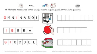 11. Primero, recorta las letras. Luego, ordena y pega para formar una palabra.
G M N I N A S O I
I G R R A
G I O C O E L
METODO GLOBAL, LETRA “GE GI” HABLA-M cortes0alba.blogspot.com.es Belén Caro, Natalia Cortés , Lourdes García , José A. Mora , Cristina González
 