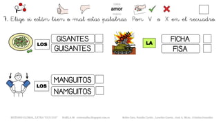 LOS
METODO GLOBAL, LETRA “GUE GUI” HABLA-M cortes0alba.blogspot.com.es Belén Caro, Natalia Cortés , Lourdes García , José A. Mora , Cristina González
LA
GISANTES
GUISANTES
NAMGUITOS
MANGUITOS
LOS
FICHA
FISA
7. Elige si están bien o mal estas palabras. Pon V o X en el recuadro.
 