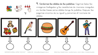 9. Contamos las sílabas de las palabras. Cogemos todas las
imágenes trabajadas y las recortamos de manera irregular
en tantos trozos como sílabas tenga la palabra. Después, las
pegamos encima de su igual y ponemos el número de
sílabas.
y
METODO GLOBAL, LETRA “GUE GUI” HABLA-M cortes0alba.blogspot.com.es Belén Caro, Natalia Cortés , Lourdes García , José A. Mora , Cristina González
 