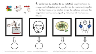 9. Contamos las sílabas de las palabras. Cogemos todas las
imágenes trabajadas y las recortamos de manera irregular
en tantos trozos como sílabas tenga la palabra. Después, las
pegamos encima de su igual y ponemos el número de
sílabas.
y
METODO GLOBAL, LETRA “GUE GUI” HABLA-M cortes0alba.blogspot.com.es Belén Caro, Natalia Cortés , Lourdes García , José A. Mora , Cristina González
 