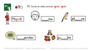 10. Escribe la sílaba correcta. gue, gui.
Miguel ____ña
____santes
jil____ro
ju____tes
METODO GLOBAL, LETRA “GUE GUI” HABLA-M cortes0alba.blogspot.com.es Belén Caro, Natalia Cortés , Lourdes García , José A. Mora , Cristina González
 