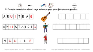 11. Primero, recorta las letras. Luego, ordena y pega para formar una palabra.
A R U I T R A G
M G U I L E
METODO GLOBAL, LETRA “GUE GUI” HABLA-M cortes0alba.blogspot.com.es Belén Caro, Natalia Cortés , Lourdes García , José A. Mora , Cristina González
A R U I S T A T R I G
 