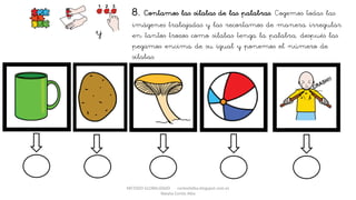 METODO GLOBALIZADO cortes0alba.blogspot.com.es
Natalia Cortés Alba
8. Contamos las sílabas de las palabras. Cogemos todas las
imágenes trabajadas y las recortamos de manera irregular
en tantos trozos como sílabas tenga la palabra, después las
pegamos encima de su igual y ponemos el número de
sílabas.
y
 