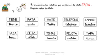 METODO GLOBALIZADO cortes0alba.blogspot.com.es
Natalia Cortés Alba
9. Encuentra las palabras que contienen la sílaba TA/ ta .
Después rodea la sílaba.
y
TIENE
tiene
TAMBORPATA MAITE TELÉFONO
Maite teléfono tamborpata
TAZA SETA PELOTA TAPA
taza seta pelota tapa
TOMÁS
Tomás
 